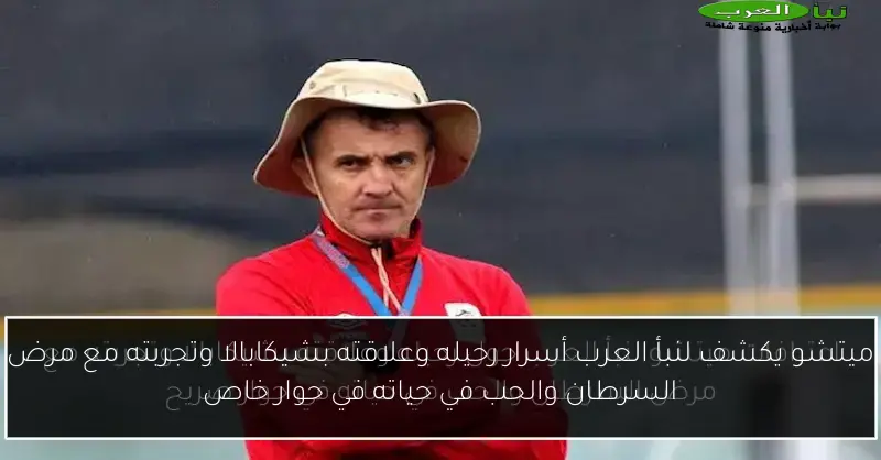 ميتشو يكشف لنبأ العرب أسرار رحيله وعلاقته بشيكابالا وتجربته مع مرض السرطان والحب في حياته في حوار خاص