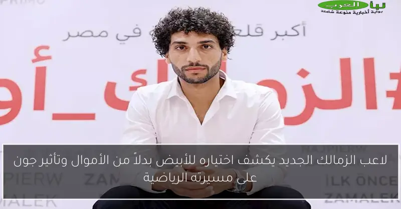 لاعب الزمالك الجديد يكشف اختياره للأبيض بدلاً من الأموال وتأثير جون على مسيرته الرياضية