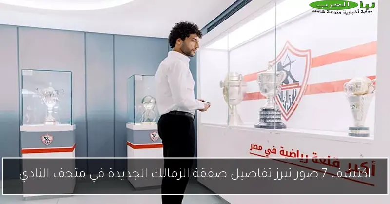 اكتشف 7 صور تبرز تفاصيل صفقة الزمالك الجديدة في متحف النادي