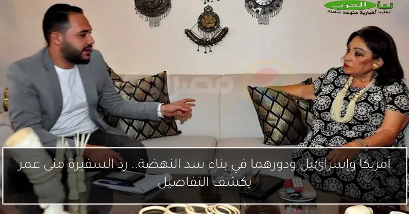أمريكا وإسرائيل ودورهما في بناء سد النهضة.. رد السفيرة منى عمر يكشف التفاصيل