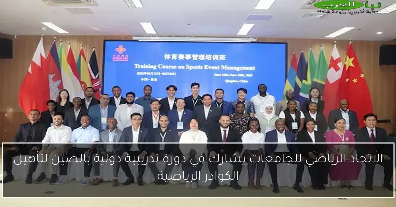 الاتحاد الرياضي للجامعات يشارك في دورة تدريبية دولية بالصين لتأهيل الكوادر الرياضية