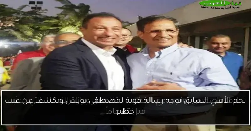 نجم الأهلي السابق يوجه رسالة قوية لمصطفى يونس ويكشف عن عيب خطير