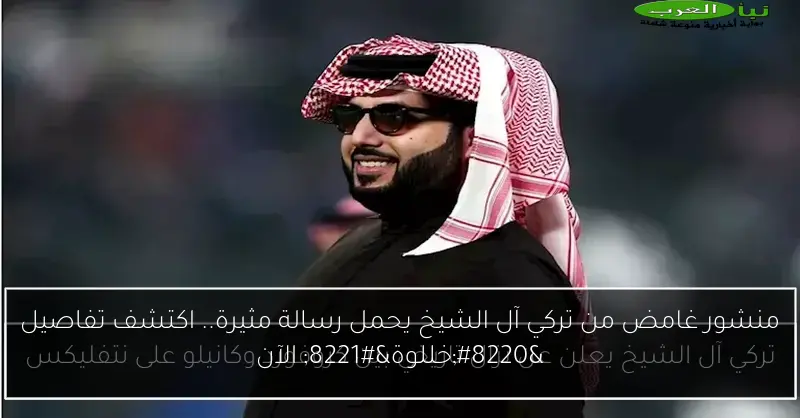 منشور غامض من تركي آل الشيخ يحمل رسالة مثيرة.. اكتشف تفاصيل “خللوة” الآن
