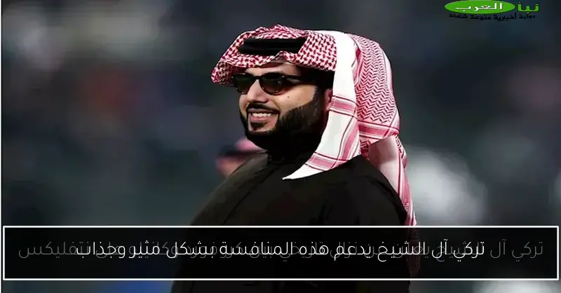 تركي آل الشيخ يدعم هذه المنافسة بشكل مثير وجذاب