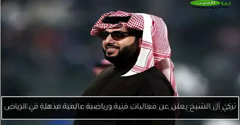 تركي آل الشيخ يعلن عن فعاليات فنية ورياضية عالمية مذهلة في الرياض