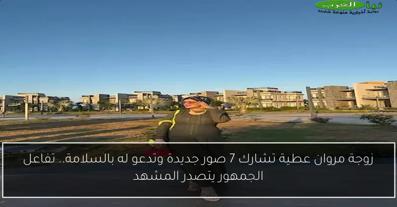 زوجة مروان عطية تشارك 7 صور جديدة وتدعو له بالسلامة.. تفاعل الجمهور يتصدر المشهد