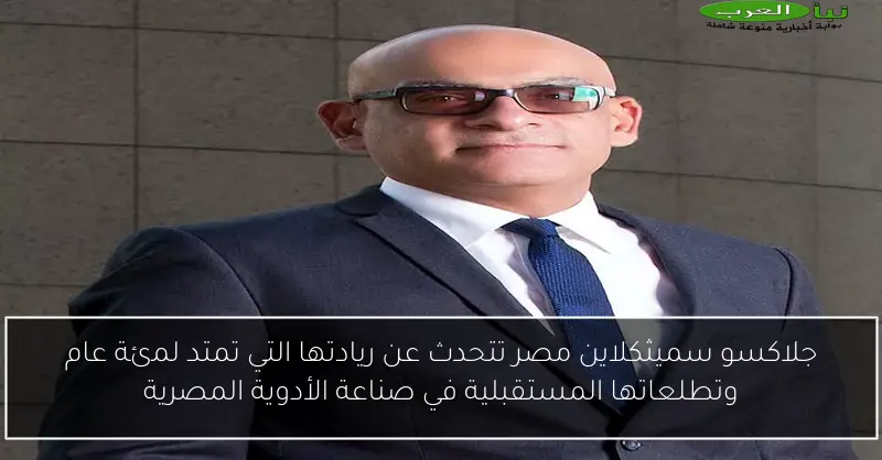 جلاكسو سميثكلاين مصر تتحدث عن ريادتها التي تمتد لمئة عام وتطلعاتها المستقبلية في صناعة الأدوية المصرية