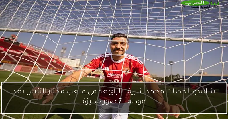 شاهدوا لحظات محمد شريف الرائعة في ملعب مختار التتش بعد عودته.. 7 صور مميزة