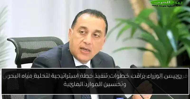 رئيس الوزراء يراقب خطوات تنفيذ خطة استراتيجية لتحلية مياه البحر وتحسين الموارد المائية