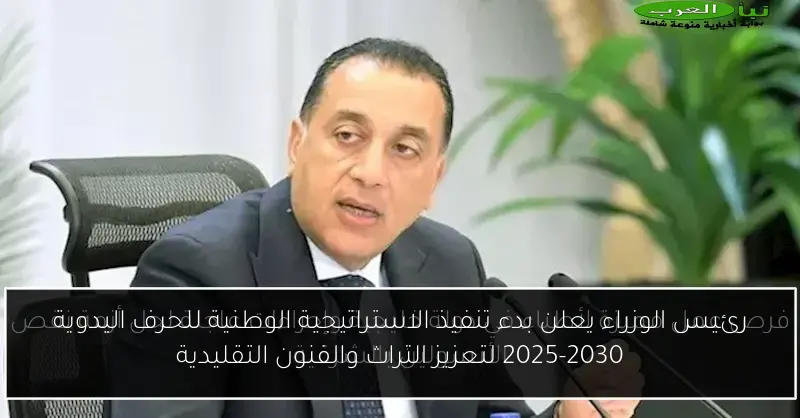رئيس الوزراء يعلن بدء تنفيذ الاستراتيجية الوطنية للحرف اليدوية 2025-2030 لتعزيز التراث والفنون التقليدية