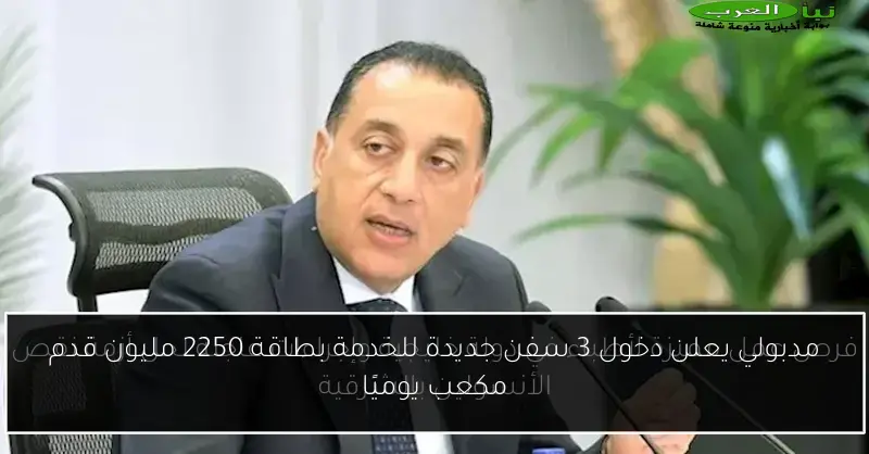 مدبولي يعلن دخول 3 سفن جديدة للخدمة بطاقة 2250 مليون قدم مكعب يوميًا