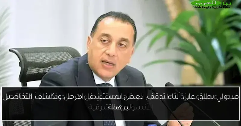 مدبولي يعلق على أنباء توقف العمل بمستشفى هرمل ويكشف التفاصيل المهمة