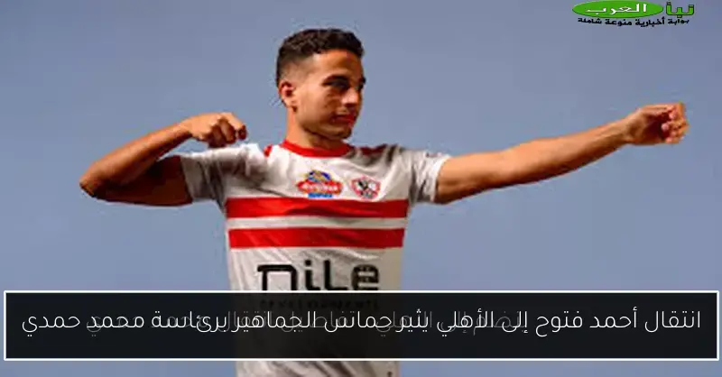 انتقال أحمد فتوح إلى الأهلي يثير حماس الجماهير برئاسة محمد حمدي