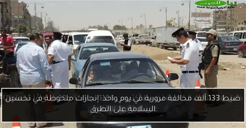ضبط 133 ألف مخالفة مرورية في يوم واحد: إنجازات ملحوظة في تحسين السلامة على الطرق