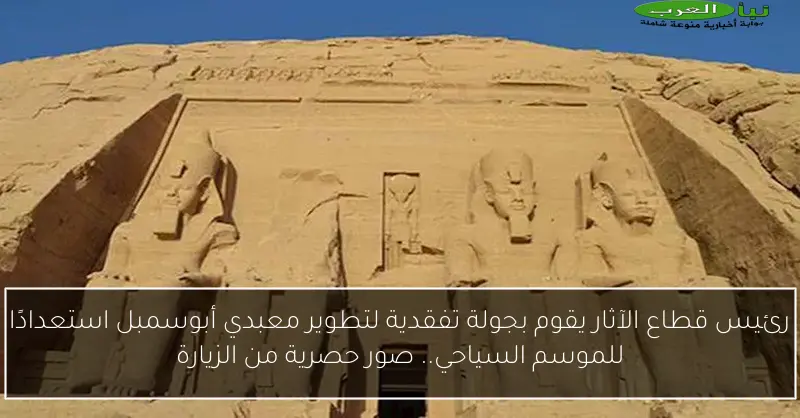 رئيس قطاع الآثار يقوم بجولة تفقدية لتطوير معبدي أبوسمبل استعدادًا للموسم السياحي.. صور حصرية من الزيارة