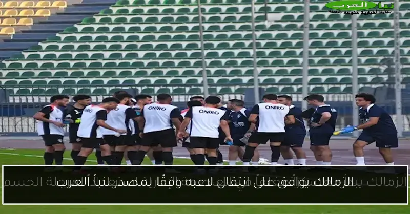 الزمالك يوافق على انتقال لاعبه وفقًا لمصدر لنبأ العرب