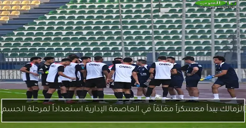 الزمالك يبدأ معسكراً مغلقاً في العاصمة الإدارية استعداداً لمرحلة الحسم