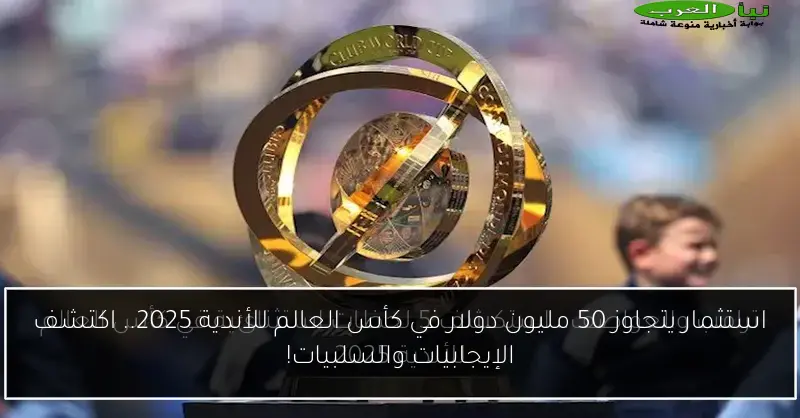 استثمار يتجاوز 50 مليون دولار في كأس العالم للأندية 2025.. اكتشف الإيجابيات والسلبيات!