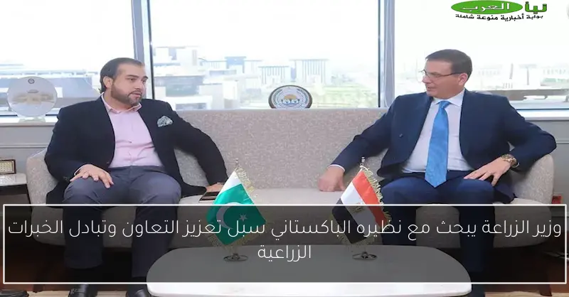 وزير الزراعة يبحث مع نظيره الباكستاني سبل تعزيز التعاون وتبادل الخبرات الزراعية