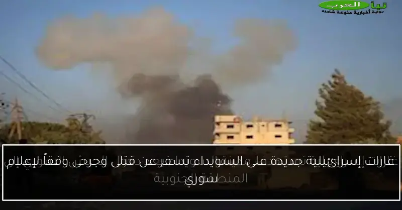 غارات إسرائيلية جديدة على السويداء تسفر عن قتلى وجرحى وفقاً لإعلام سوري