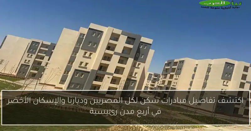 اكتشف تفاصيل مبادرات سكن لكل المصريين وديارنا والإسكان الأخضر في أربع مدن رئيسية