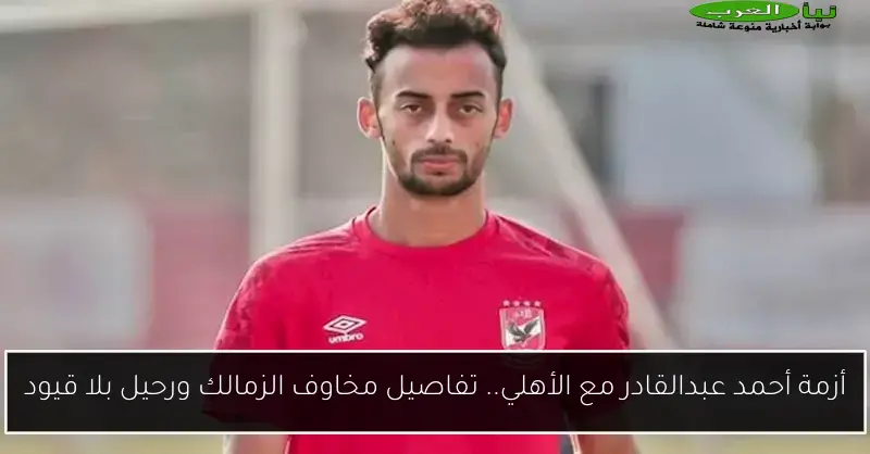 أزمة أحمد عبدالقادر مع الأهلي.. تفاصيل مخاوف الزمالك ورحيل بلا قيود