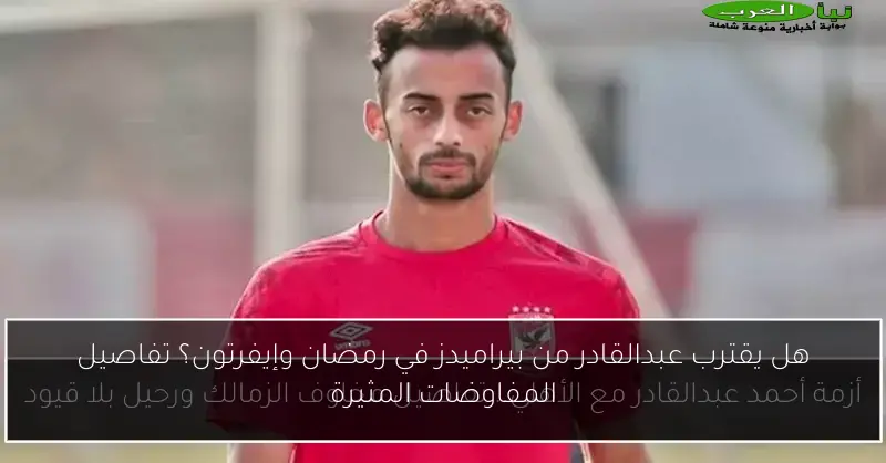هل يقترب عبدالقادر من بيراميدز في رمضان وإيفرتون؟ تفاصيل المفاوضات المثيرة