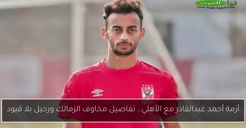 أزمة أحمد عبدالقادر مع الأهلي.. تفاصيل مخاوف الزمالك ورحيل بلا قيود