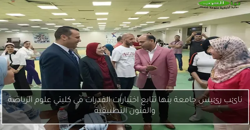نائب رئيس جامعة بنها تتابع اختبارات القدرات في كليتي علوم الرياضة والفنون التطبيقية