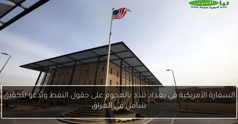 السفارة الأمريكية في بغداد تندد بالهجوم على حقول النفط وتدعو لتحقيق شامل في العراق