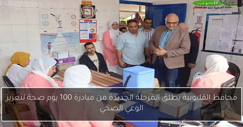 محافظ القليوبية يطلق المرحلة الجديدة من مبادرة 100 يوم صحة لتعزيز الوعي الصحي