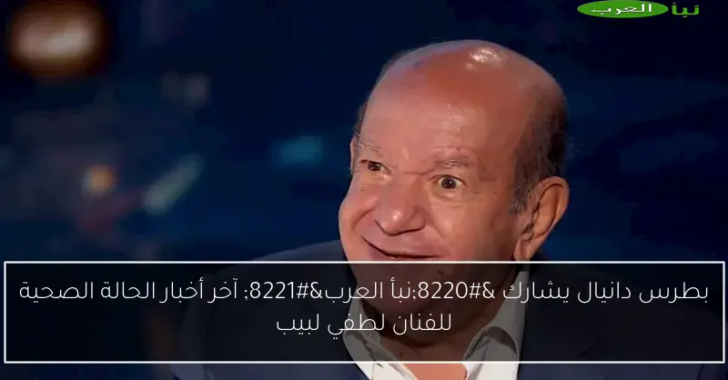بطرس دانيال يشارك “نبأ العرب” آخر أخبار الحالة الصحية للفنان لطفي لبيب