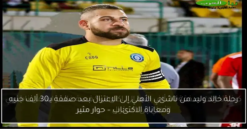 رحلة خالد وليد من ناشئي الأهلي إلى الاعتزال بعد صفقة بـ30 ألف جنيه ومعاناة الاكتئاب – حوار مثير