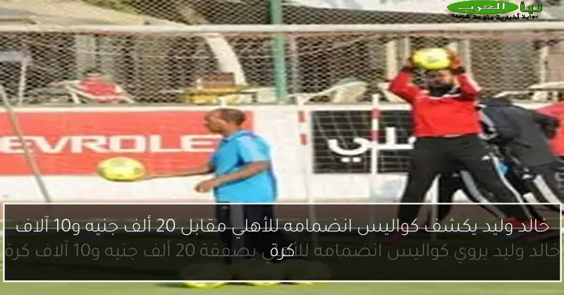خالد وليد يكشف كواليس انضمامه للأهلي مقابل 20 ألف جنيه و10 آلاف كرة