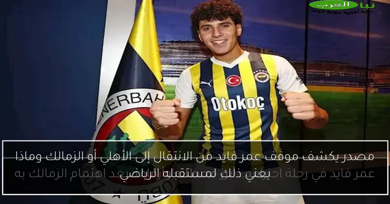 مصدر يكشف موقف عمر فايد من الانتقال إلى الأهلي أو الزمالك وماذا يعني ذلك لمستقبله الرياضي