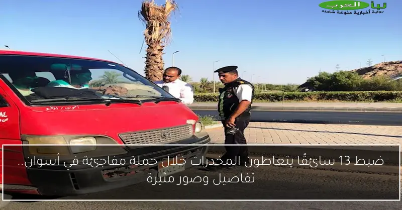 ضبط 13 سائقًا يتعاطون المخدرات خلال حملة مفاجئة في أسوان.. تفاصيل وصور مثيرة