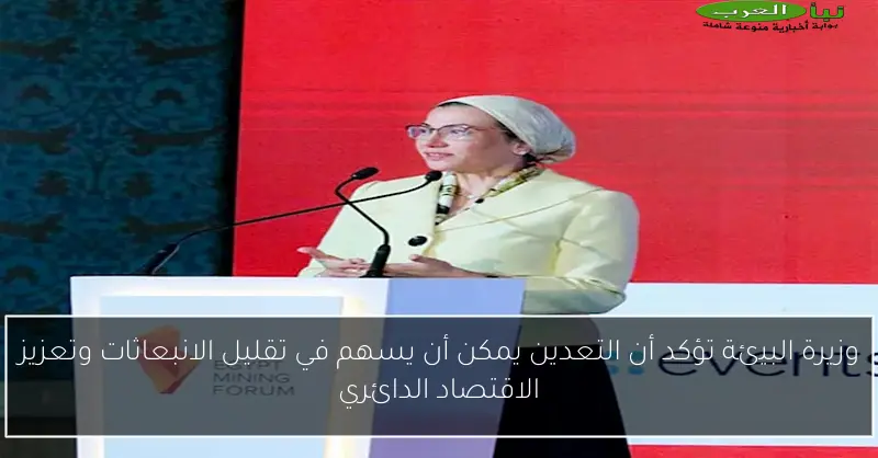وزيرة البيئة تؤكد أن التعدين يمكن أن يسهم في تقليل الانبعاثات وتعزيز الاقتصاد الدائري