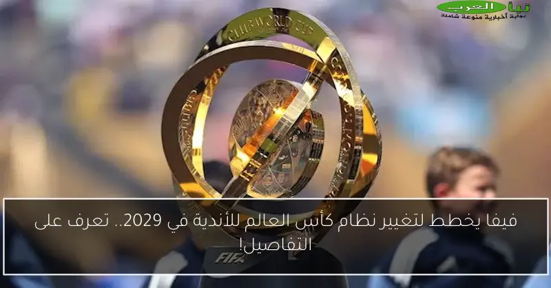 فيفا يخطط لتغيير نظام كأس العالم للأندية في 2029.. تعرف على التفاصيل!