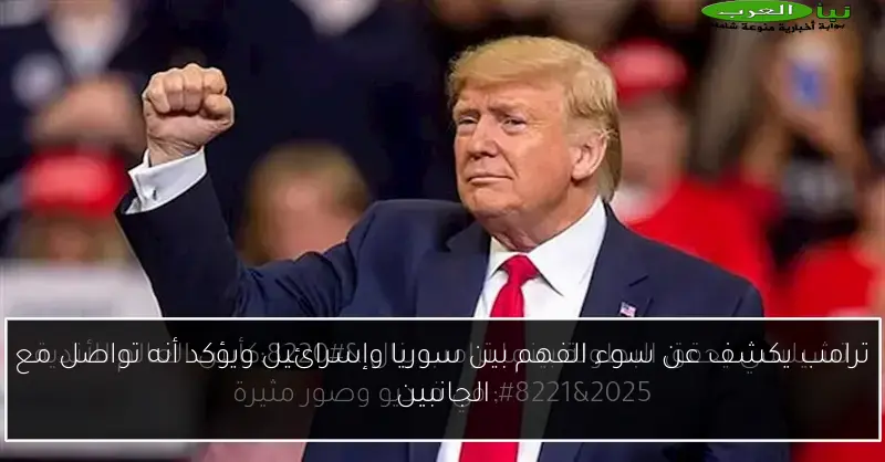 ترامب يكشف عن سوء الفهم بين سوريا وإسرائيل ويؤكد أنه تواصل مع الجانبين