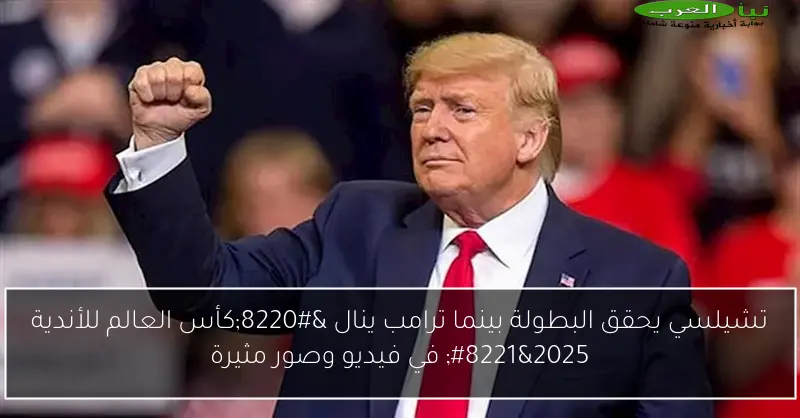 تشيلسي يحقق البطولة بينما ترامب ينال “كأس العالم للأندية 2025” في فيديو وصور مثيرة