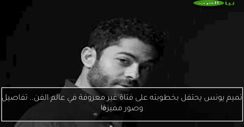 تميم يونس يحتفل بخطوبته على فتاة غير معروفة في عالم الفن.. تفاصيل وصور مميزة!