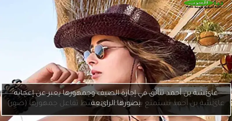 عائشة بن أحمد تتألق في إجازة الصيف وجمهورها يعبر عن إعجابه بصورها الرائعة