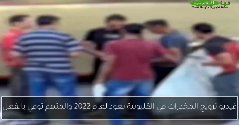 فيديو ترويج المخدرات في القليوبية يعود لعام 2022 والمتهم توفي بالفعل