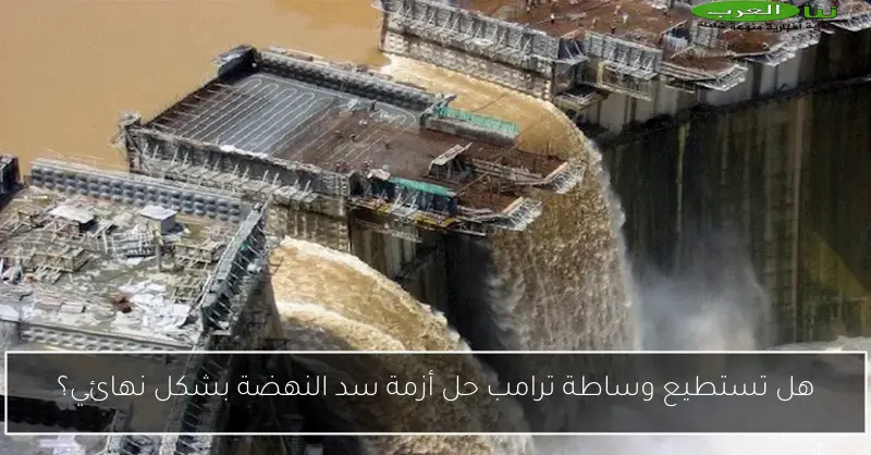 هل تستطيع وساطة ترامب حل أزمة سد النهضة بشكل نهائي؟