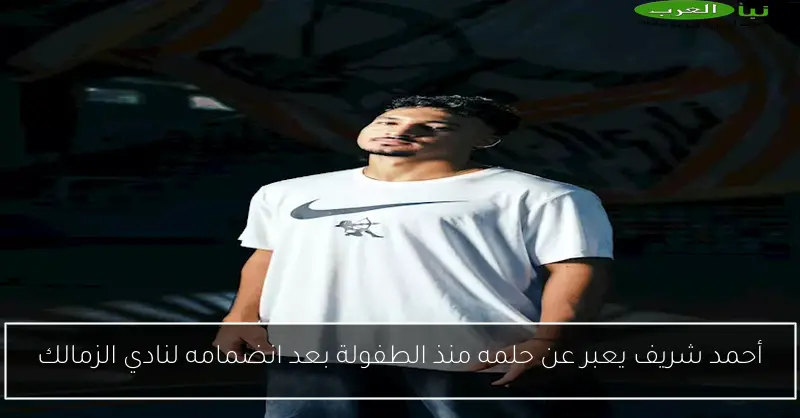 أحمد شريف يعبر عن حلمه منذ الطفولة بعد انضمامه لنادي الزمالك