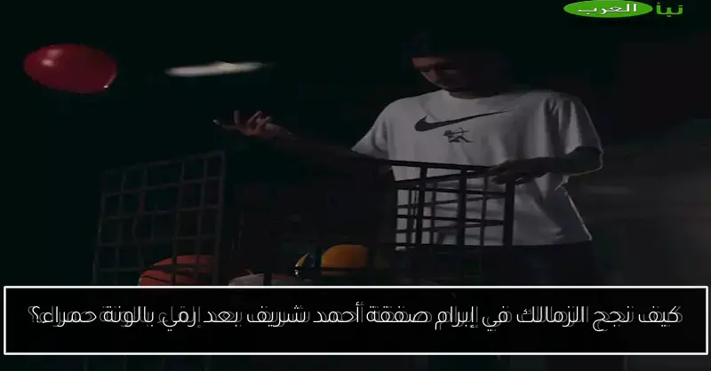 كيف نجح الزمالك في إبرام صفقة أحمد شريف بعد رمي بالونة حمراء؟
