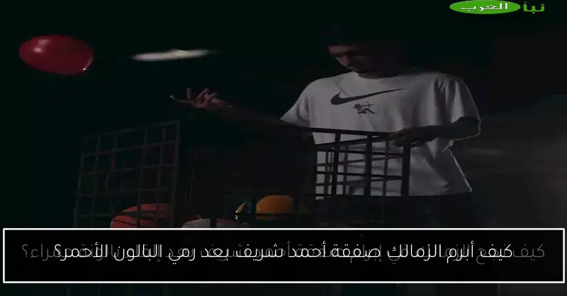 كيف أبرم الزمالك صفقة أحمد شريف بعد رمي البالون الأحمر؟