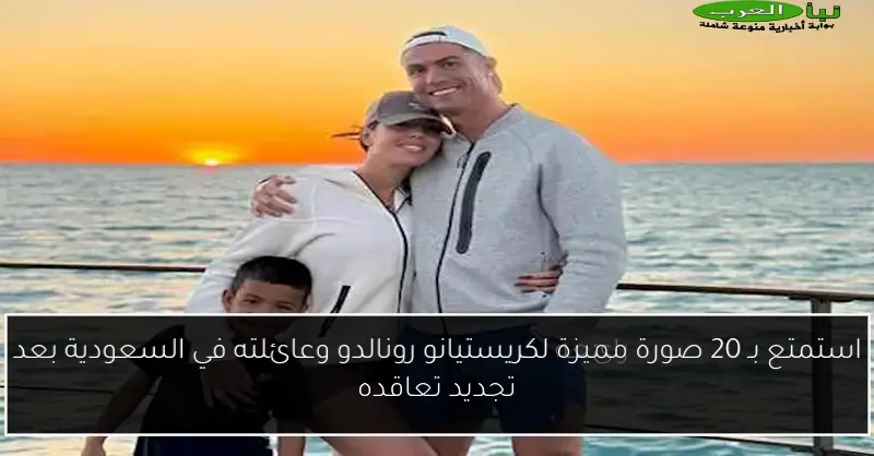 استمتع بـ 20 صورة مميزة لكريستيانو رونالدو وعائلته في السعودية بعد تجديد تعاقده