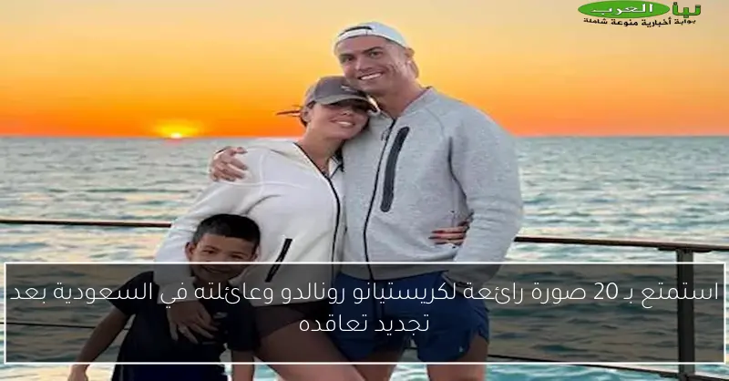 استمتع بـ 20 صورة رائعة لكريستيانو رونالدو وعائلته في السعودية بعد تجديد تعاقده
