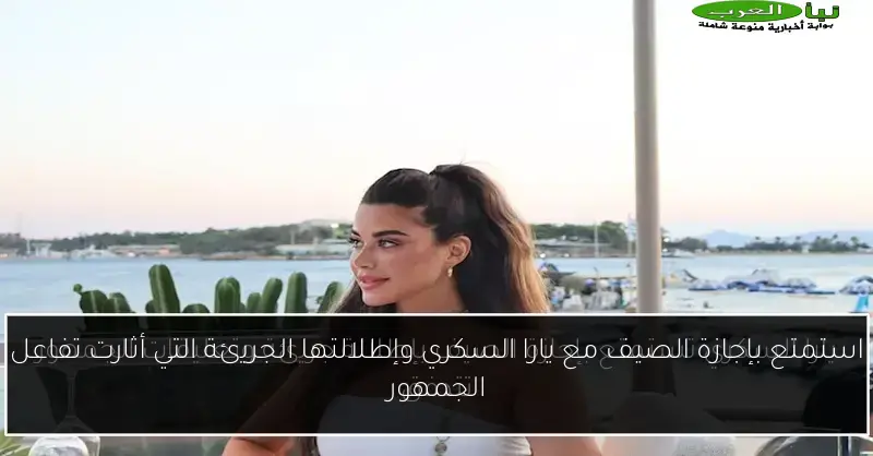 استمتع بإجازة الصيف مع يارا السكري وإطلالتها الجريئة التي أثارت تفاعل الجمهور